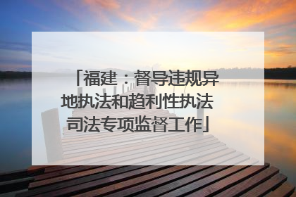 福建：督导违规异地执法和趋利性执法司法专项监督工作