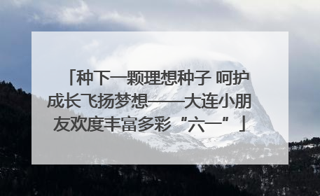 种下一颗理想种子 呵护成长飞扬梦想——大连小朋友欢度丰富多彩“六一”