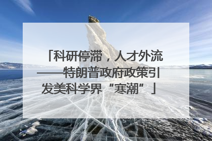 科研停滞，人才外流——特朗普政府政策引发美科学界“寒潮”
