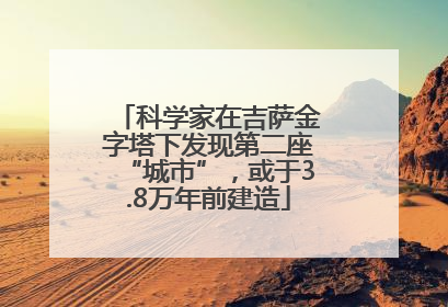 科学家在吉萨金字塔下发现第二座“城市”，或于3.8万年前建造