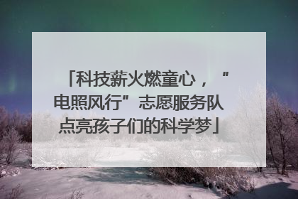 科技薪火燃童心，“电照风行”志愿服务队点亮孩子们的科学梦