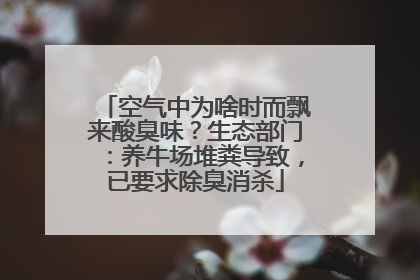 空气中为啥时而飘来酸臭味？生态部门：养牛场堆粪导致，已要求除臭消杀