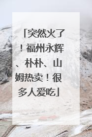 突然火了！福州永辉、朴朴、山姆热卖！很多人爱吃