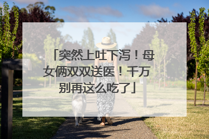 突然上吐下泻！母女俩双双送医！千万别再这么吃了