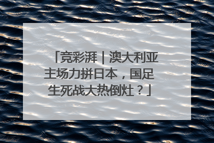 竞彩湃｜澳大利亚主场力拼日本，国足生死战大热倒灶？