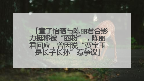 章子怡晒与陈丽君合影力挺称被“圈粉”，陈丽君回应，曾因说“贾宝玉是长子长孙”惹争议