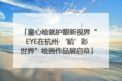童心绘就护眼新视界“EYE在杭州·‘睛’彩世界”绘画作品展启幕