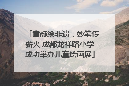 童颜绘非遗，妙笔传薪火 成都龙祥路小学成功举办儿童绘画展