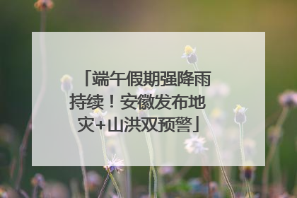 端午假期强降雨持续！安徽发布地灾+山洪双预警