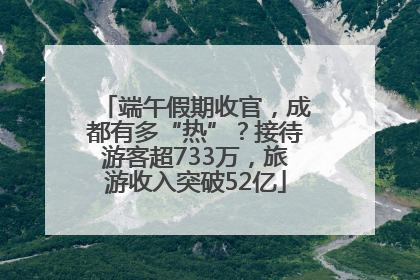 端午假期收官，成都有多“热”？接待游客超733万，旅游收入突破52亿