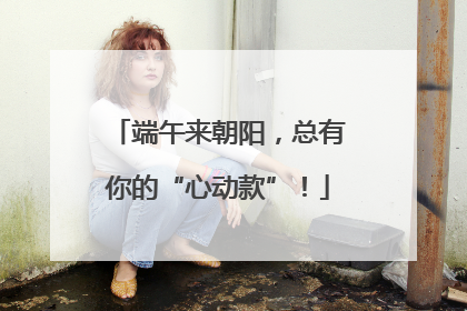 端午来朝阳，总有你的“心动款”！