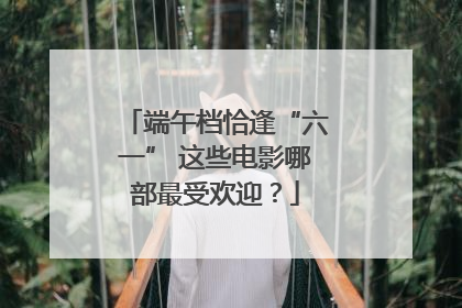 端午档恰逢“六一” 这些电影哪部最受欢迎？