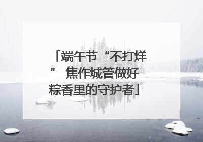 端午节“不打烊” 焦作城管做好粽香里的守护者