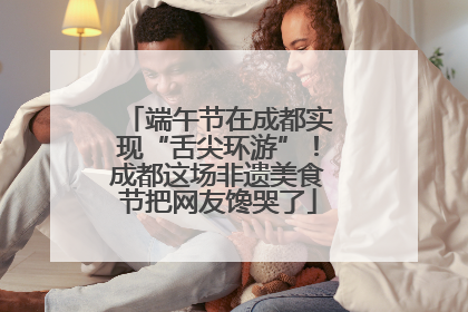 端午节在成都实现“舌尖环游”！成都这场非遗美食节把网友馋哭了