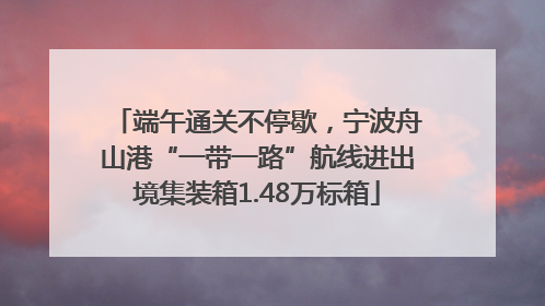 端午通关不停歇，宁波舟山港“一带一路”航线进出境集装箱1.48万标箱