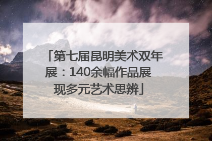 第七届昆明美术双年展：140余幅作品展现多元艺术思辨