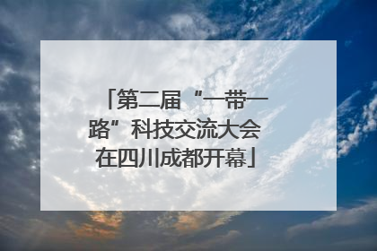 第二届“一带一路”科技交流大会在四川成都开幕