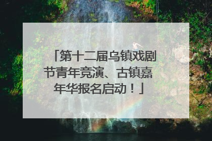 第十二届乌镇戏剧节青年竞演、古镇嘉年华报名启动！