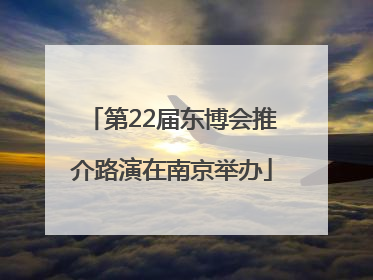 第22届东博会推介路演在南京举办