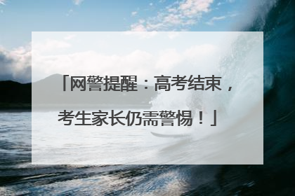 网警提醒：高考结束，考生家长仍需警惕！
