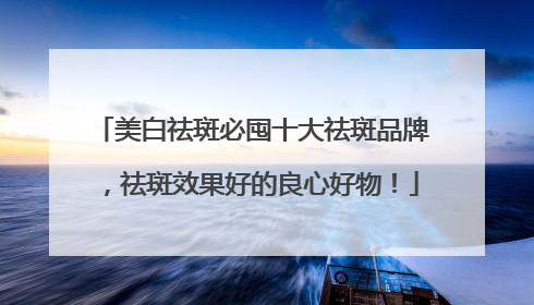 美白祛斑必囤十大祛斑品牌，祛斑效果好的良心好物！