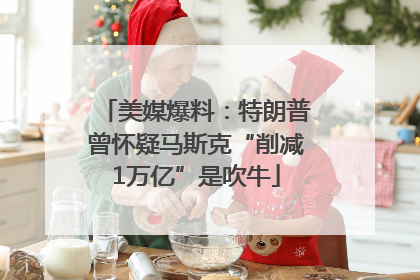 美媒爆料：特朗普曾怀疑马斯克“削减1万亿”是吹牛