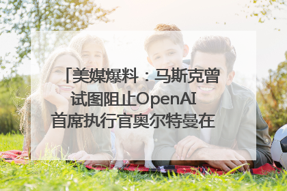 美媒爆料：马斯克曾试图阻止OpenAI首席执行官奥尔特曼在中东的AI交易
