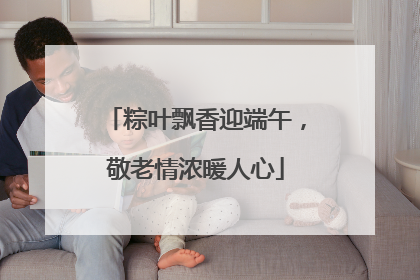 粽叶飘香迎端午，敬老情浓暖人心