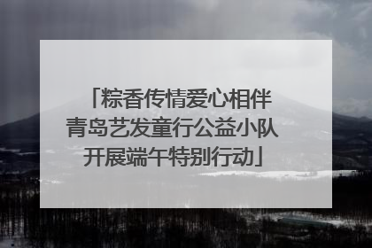 粽香传情爱心相伴 青岛艺发童行公益小队开展端午特别行动