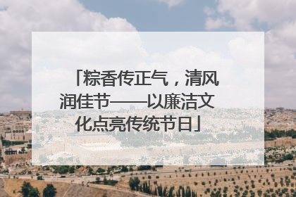 粽香传正气，清风润佳节——以廉洁文化点亮传统节日