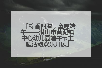 粽香四溢，童趣端午——潜山市黄泥镇中心幼儿园端午节主题活动欢乐开展