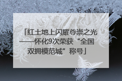 红土地上闪耀尊崇之光——怀化9次荣获“全国双拥模范城”称号