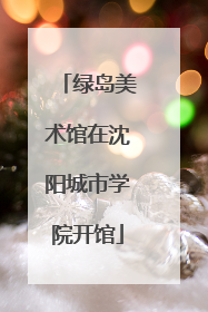 绿岛美术馆在沈阳城市学院开馆