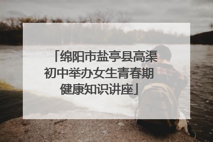 绵阳市盐亭县高渠初中举办女生青春期健康知识讲座