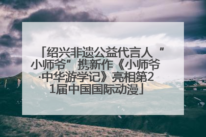 绍兴非遗公益代言人“小师爷”携新作《小师爷·中华游学记》亮相第21届中国国际动漫