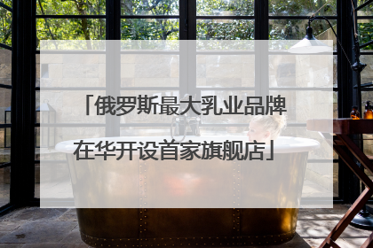 俄罗斯最大乳业品牌在华开设首家旗舰店