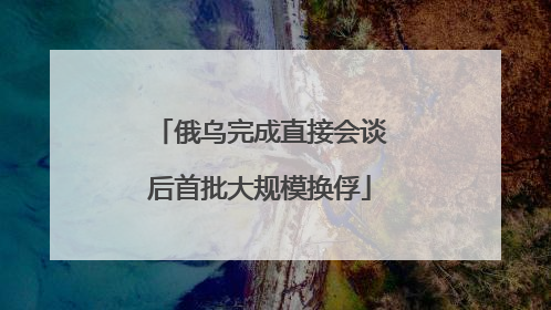 俄乌完成直接会谈后首批大规模换俘