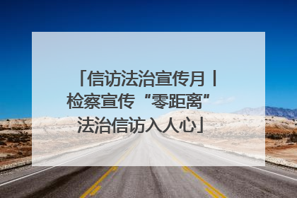 信访法治宣传月丨检察宣传“零距离” 法治信访入人心
