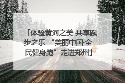 体验黄河之美 共享跑步之乐 “美丽中国·全民健身跑”走进郑州