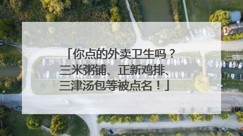 你点的外卖卫生吗？三米粥铺、正新鸡排、三津汤包等被点名！