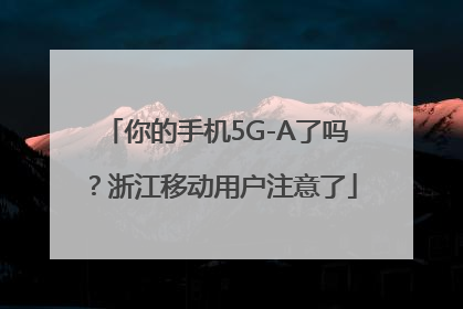 你的手机5G-A了吗？浙江移动用户注意了