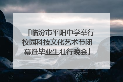 临汾市平阳中学举行校园科技文化艺术节闭幕暨毕业生壮行晚会