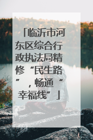 临沂市河东区综合行政执法局精修“民生路”，畅通“幸福线”