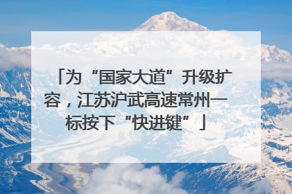 为“国家大道”升级扩容，江苏沪武高速常州一标按下“快进键”