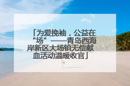 为爱挽袖，公益在“场”——青岛西海岸新区大场镇无偿献血活动温暖收官