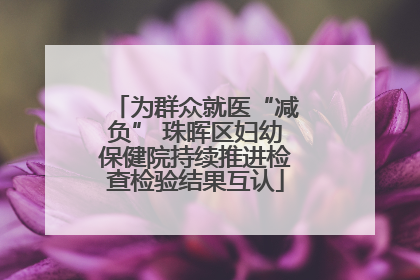 为群众就医“减负” 珠晖区妇幼保健院持续推进检查检验结果互认