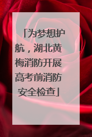 为梦想护航，湖北黄梅消防开展高考前消防安全检查
