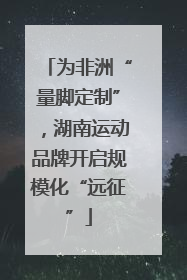 为非洲“量脚定制”，湖南运动品牌开启规模化“远征”