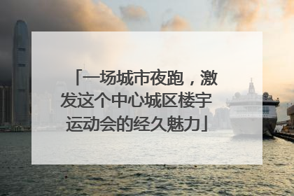 一场城市夜跑，激发这个中心城区楼宇运动会的经久魅力