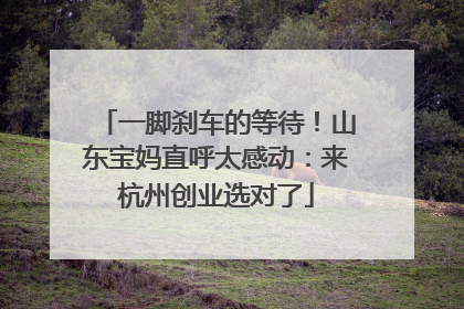 一脚刹车的等待！山东宝妈直呼太感动：来杭州创业选对了